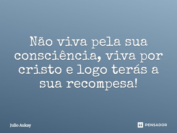 ⁠Não viva pela sua consciência, viva por cristo e logo terás a sua recompesa!... Frase de Julio Aukay.