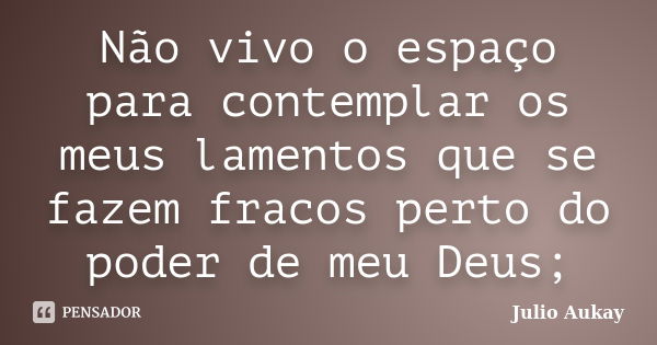 Não vivo o espaço para contemplar os meus lamentos que se fazem fracos perto do poder de meu Deus;... Frase de Julio Aukay.