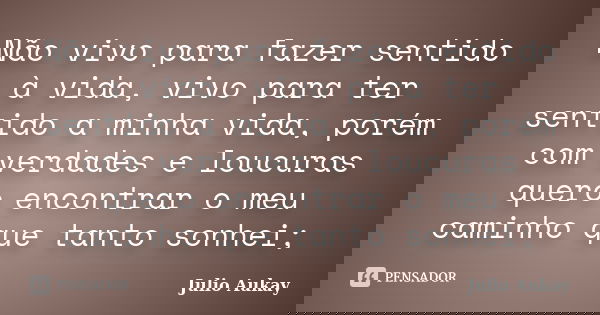 Não vivo para fazer sentido à vida, vivo para ter sentido a minha vida, porém com verdades e loucuras quero encontrar o meu caminho que tanto sonhei;... Frase de Julio Aukay.