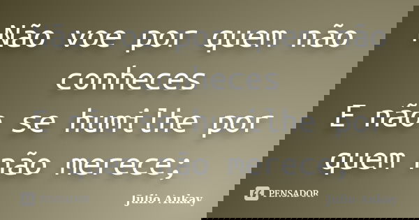 Não voe por quem não conheces E não se humilhe por quem não merece;... Frase de Julio Aukay.