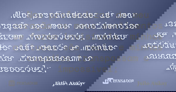 Nas profundezas do meu coração os meus sentimentos se fazem invisíveis, minhas atitudes são reais e minhas ousadias transpassam o impossível;... Frase de Julio Aukay.