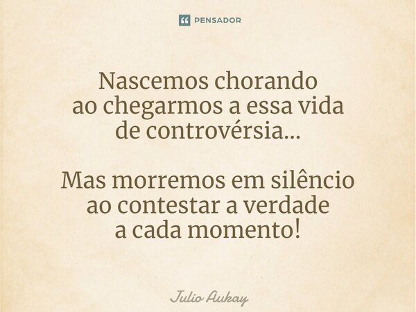 ⁠Nascemos chorando ao chegarmos a essa vida de controvérsia... Mas morremos em silêncio ao contestar a verdade a cada momento!... Frase de Julio Aukay.