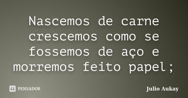 Nascemos de carne crescemos como se fossemos de aço e morremos feito papel;... Frase de Julio Aukay.