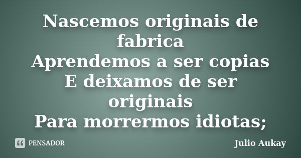 Nascemos originais de fabrica Aprendemos a ser copias E deixamos de ser originais Para morrermos idiotas;... Frase de Julio Aukay.