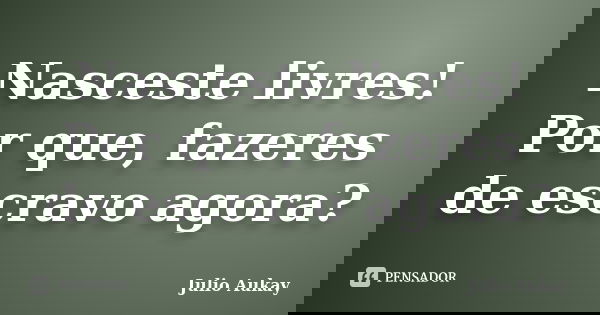 Nasceste livres! Por que, fazeres de escravo agora?... Frase de Julio Aukay.