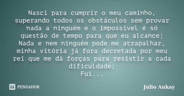 Nasci para cumprir o meu caminho, superando todos os obstáculos sem provar nada a ninguém e o impossível é só questão de tempo para que eu alcance; Nada e nem n... Frase de Julio Aukay.