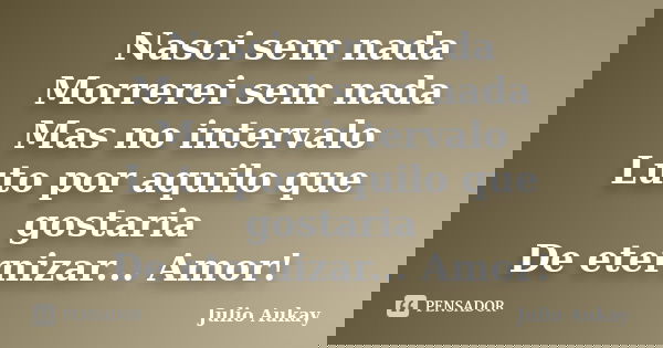 Nasci sem nada Morrerei sem nada Mas no intervalo Luto por aquilo que gostaria De eternizar... Amor!... Frase de Julio Aukay.