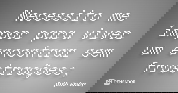 Necessito me impor para viver um encontrar sem frustrações;... Frase de Julio Aukay.