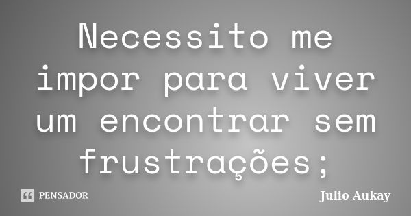 Necessito me impor para viver um encontrar sem frustrações;... Frase de Julio Aukay.