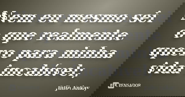 Nem eu mesmo sei o que realmente quero para minha vida incabível;... Frase de Julio Aukay.