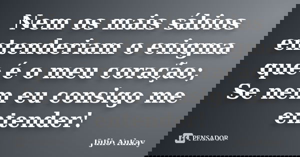 Nem os mais sábios entenderiam o enigma que é o meu coração; Se nem eu consigo me entender!... Frase de julio Aukay.