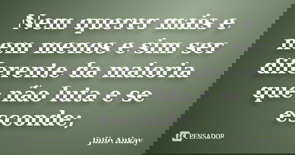 Nem querer mais e nem menos e sim ser diferente da maioria que não luta e se esconde;... Frase de Julio Aukay.