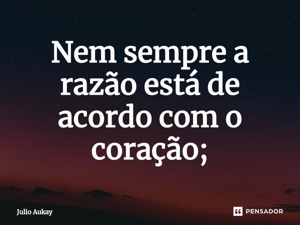 ⁠Nem sempre a razão está de acordo com o coração;... Frase de Julio Aukay.