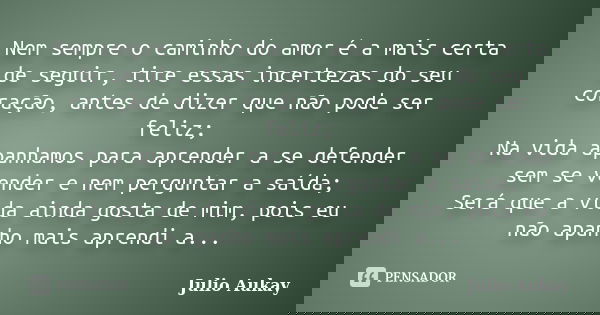 Nem sempre o caminho do amor é a mais certa de seguir, tire essas incertezas do seu coração, antes de dizer que não pode ser feliz; Na vida apanhamos para apren... Frase de Julio Aukay.