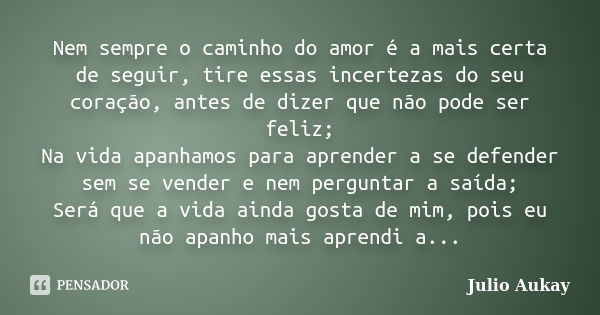 Nem sempre o caminho do amor é a mais certa de seguir, tire essas incertezas do seu coração, antes de dizer que não pode ser feliz; Na vida apanhamos para apren... Frase de Julio Aukay.