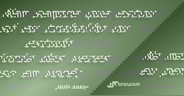 Nem sempre que estou só eu trabalho ou estudo Na maioria das vezes eu penso em você;... Frase de Julio Aukay.