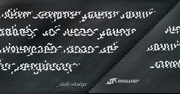 Nem sempre quero ouvir verdades, ás vezes quero ouvir invenções rasas de sonhos perigosos;... Frase de Julio Aukay.