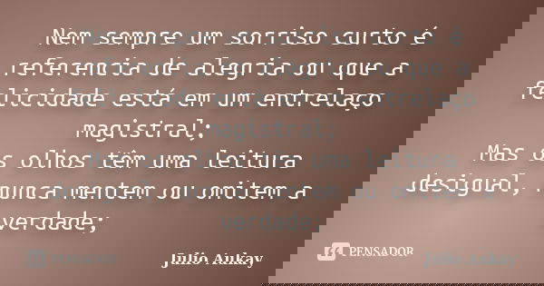 Nem sempre um sorriso curto é referencia de alegria ou que a felicidade está em um entrelaço magistral; Mas os olhos têm uma leitura desigual, nunca mentem ou o... Frase de Julio Aukay.