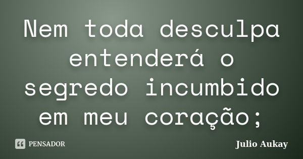 Nem toda desculpa entenderá o segredo incumbido em meu coração;... Frase de Julio Aukay.