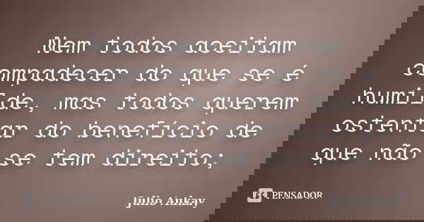 Nem todos aceitam compadecer do que se é humilde, mas todos querem ostentar do benefício de que não se tem direito;... Frase de julio Aukay.