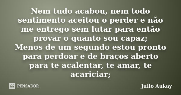 Nem tudo acabou, nem todo sentimento aceitou o perder e não me entrego sem lutar para então provar o quanto sou capaz; Menos de um segundo estou pronto para per... Frase de Julio Aukay.