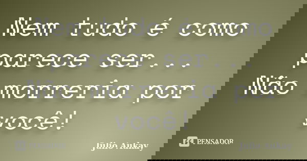 Nem tudo é como parece ser... Não morreria por você!... Frase de Julio Aukay.