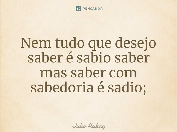 ⁠Nem tudo que desejo saber é sábio saber mas saber com sabedoria é sadio;... Frase de Julio Aukay.