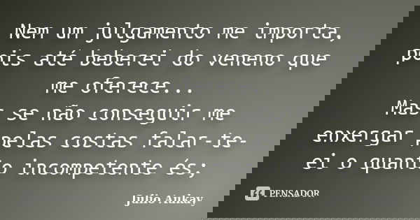 Nem um julgamento me importa, pois até beberei do veneno que me oferece... Mas se não conseguir me enxergar pelas costas falar-te-ei o quanto incompetente és;... Frase de Julio Aukay.
