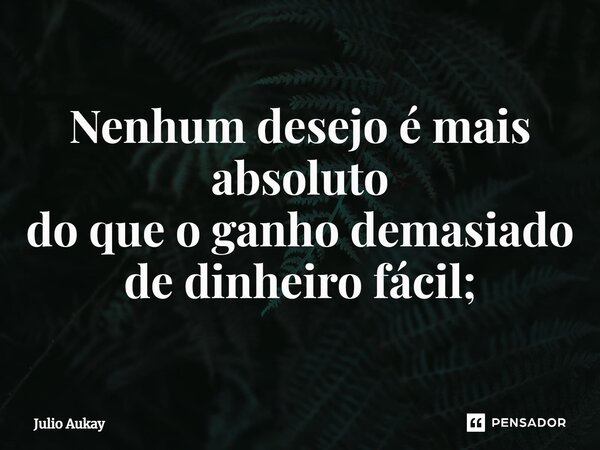 ⁠Nenhum desejo é mais absoluto do que o ganho demasiado de dinheiro fácil;... Frase de Julio Aukay.