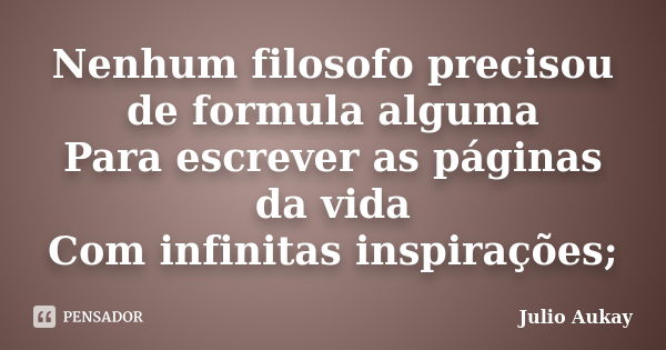 Nenhum filosofo precisou de formula alguma Para escrever as páginas da vida Com infinitas inspirações;... Frase de Julio Aukay.