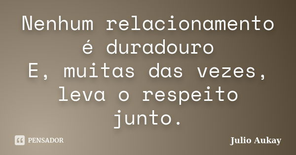 Nenhum relacionamento é duradouro E, muitas das vezes, leva o respeito junto.... Frase de Julio Aukay.