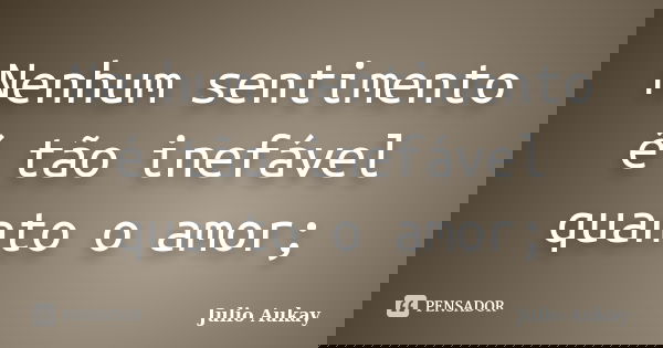 Nenhum sentimento é tão inefável quanto o amor;... Frase de Julio Aukay.