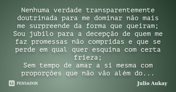 Nenhuma verdade transparentemente doutrinada para me dominar não mais me surpreende da forma que queiram; Sou jubilo para a decepção de quem me faz promessas nã... Frase de Julio Aukay.