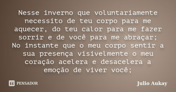 Nesse inverno que voluntariamente necessito de teu corpo para me aquecer, do teu calor para me fazer sorrir e de você para me abraçar; No instante que o meu cor... Frase de Julio Aukay.