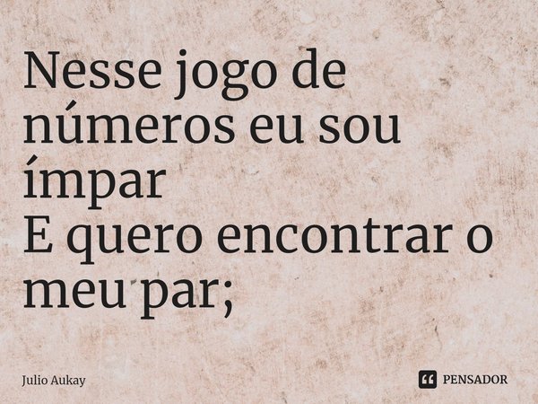 ⁠Nesse jogo de números eu sou ímpar
E quero encontrar o meu par;... Frase de Julio Aukay.