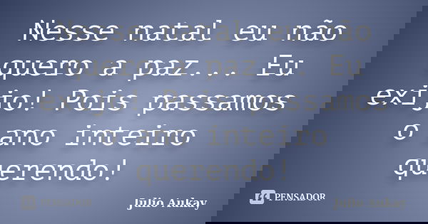 Nesse natal eu não quero a paz... Eu exijo! Pois passamos o ano inteiro querendo!... Frase de Julio Aukay.