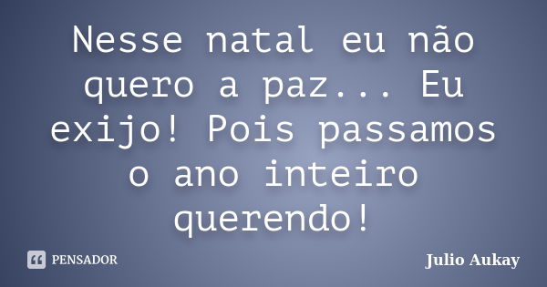 Nesse natal eu não quero a paz... Eu exijo! Pois passamos o ano inteiro querendo!... Frase de Julio Aukay.