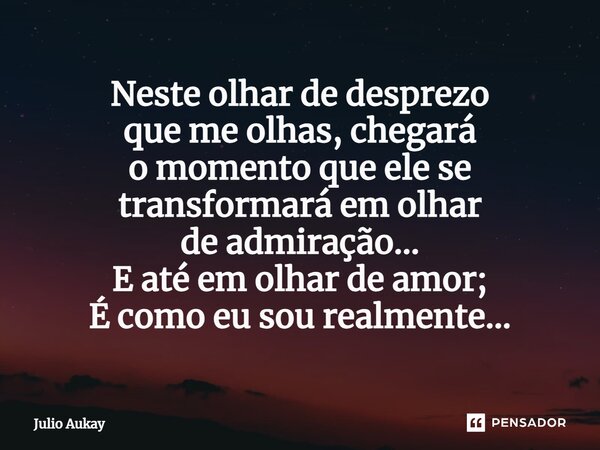 ⁠Neste olhar de desprezo que me olhas, chegará o momento que ele se transformará em olhar de admiração... E até em olhar de amor; É como eu sou realmente...... Frase de Julio Aukay.