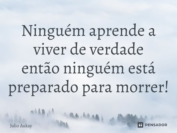 ⁠Ninguém aprende a viver de verdade então ninguém está preparado para morrer!... Frase de Julio Aukay.