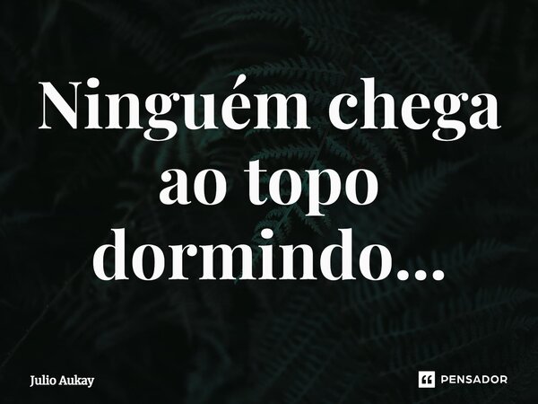 ⁠Ninguém chega ao topo dormindo...... Frase de Julio Aukay.