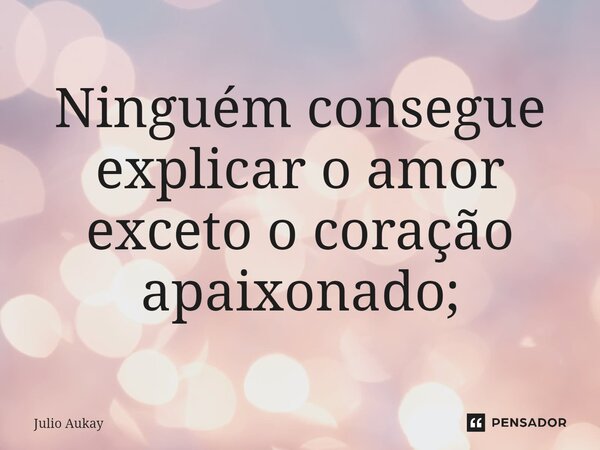 ⁠Ninguém consegue explicar o amor exceto o coração apaixonado;... Frase de Julio Aukay.
