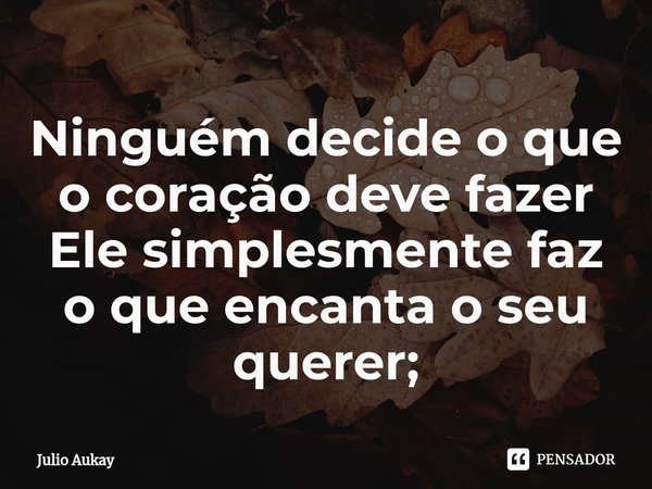 ⁠Ninguém decide o que o coração deve fazer
Ele simplesmente faz o que encanta o seu querer;... Frase de Julio Aukay.