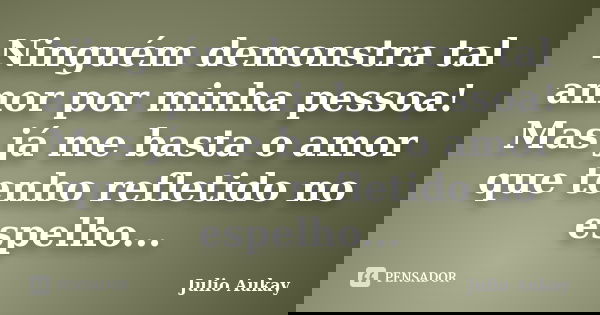 Ninguém demonstra tal amor por minha pessoa! Mas já me basta o amor que tenho refletido no espelho...... Frase de Julio Aukay.