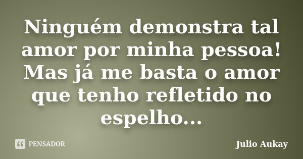 Ninguém demonstra tal amor por minha pessoa! Mas já me basta o amor que tenho refletido no espelho...... Frase de Julio Aukay.