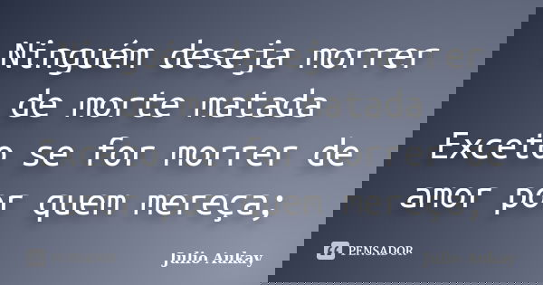 Ninguém deseja morrer de morte matada Exceto se for morrer de amor por quem mereça;... Frase de Julio Aukay.