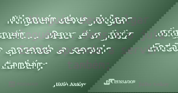 Ninguém deve julgar ninguém... Deus é o juiz Então aprenda a servir também;... Frase de Julio Aukay.