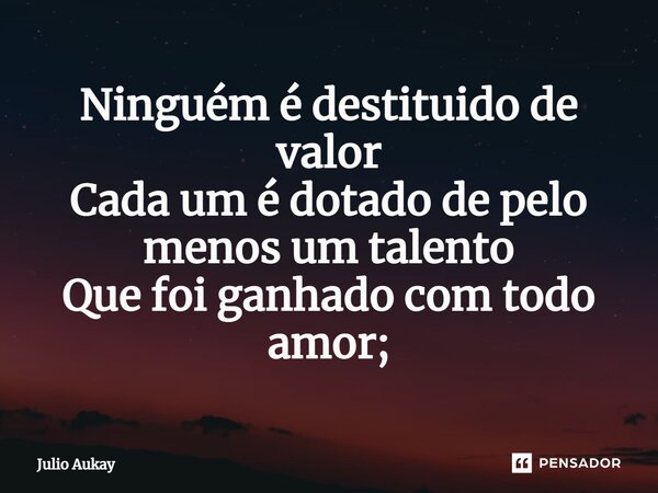 ⁠Ninguém é destituido de valor Cada um é dotado de pelo menos um talento Que foi ganhado com todo amor;... Frase de Julio Aukay.