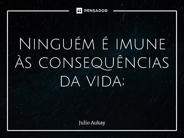 ⁠Ninguém é imune às consequências da vida;... Frase de Julio Aukay.