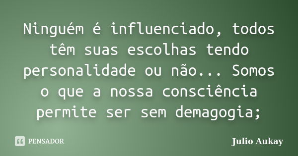 Ninguém é influenciado, todos têm suas escolhas tendo personalidade ou não... Somos o que a nossa consciência permite ser sem demagogia;... Frase de Julio Aukay.