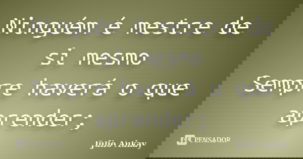 Ninguém é mestre de si mesmo Sempre haverá o que aprender;... Frase de Julio Aukay.